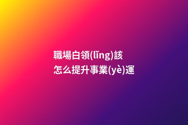 職場白領(lǐng)該怎么提升事業(yè)運