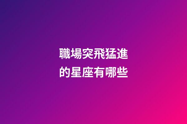職場突飛猛進的星座有哪些-第1張-星座運勢-玄機派