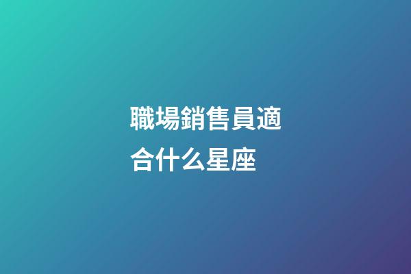 職場銷售員適合什么星座-第1張-星座運勢-玄機派