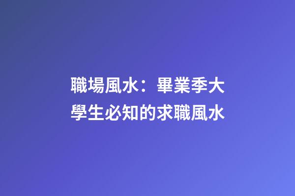 職場風水：畢業季大學生必知的求職風水