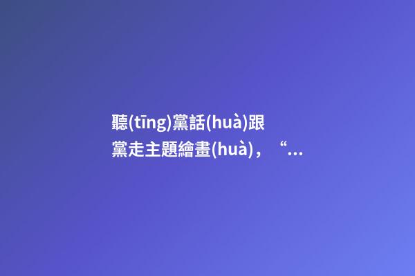 聽(tīng)黨話(huà)跟黨走主題繪畫(huà)，“喜迎二十大-第1張-觀點(diǎn)-玄機(jī)派