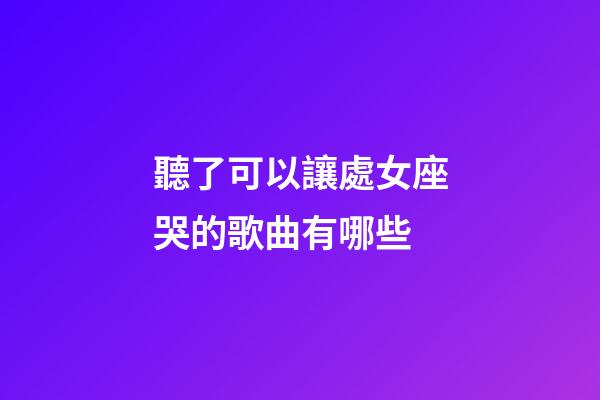 聽了可以讓處女座哭的歌曲有哪些-第1張-星座運勢-玄機派