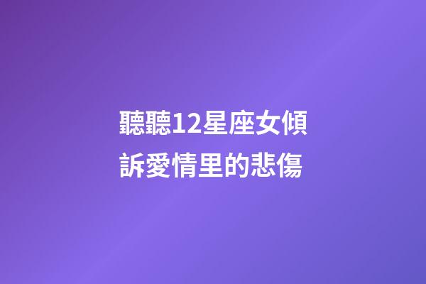 聽聽12星座女傾訴愛情里的悲傷-第1張-星座運勢-玄機派