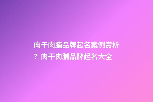 肉干肉脯品牌起名案例賞析？肉干肉脯品牌起名大全-第1張-商標起名-玄機派