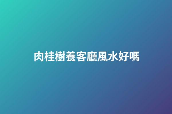 肉桂樹養客廳風水好嗎