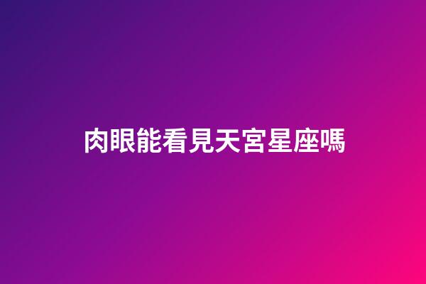 肉眼能看見天宮星座嗎-第1張-星座運勢-玄機派