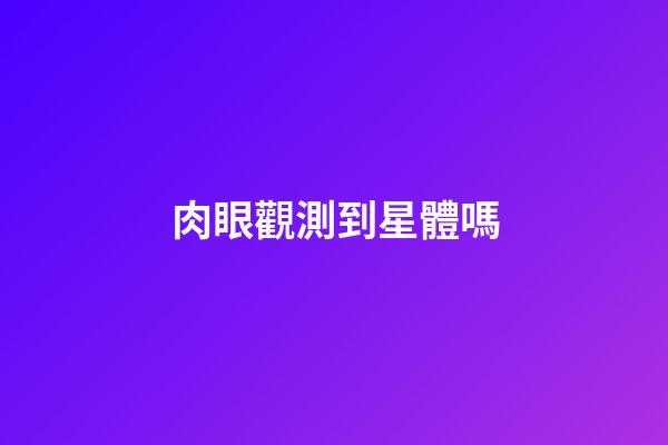 肉眼觀測到星體嗎-第1張-星座運勢-玄機派