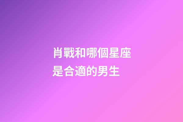肖戰和哪個星座是合適的男生-第1張-星座運勢-玄機派