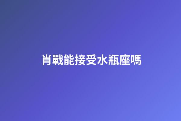 肖戰能接受水瓶座嗎-第1張-星座運勢-玄機派