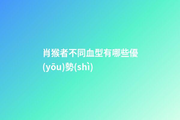 肖猴者不同血型有哪些優(yōu)勢(shì)