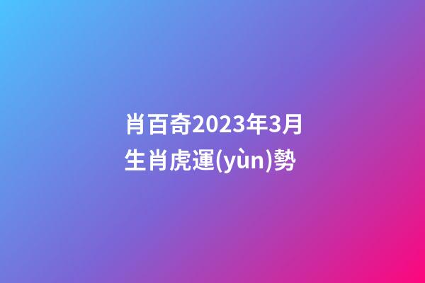 肖百奇2023年3月生肖虎運(yùn)勢