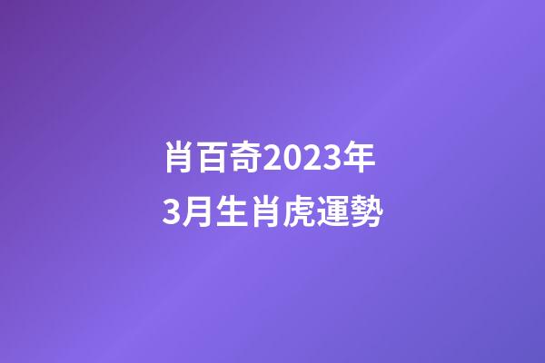 肖百奇2023年3月生肖虎運勢