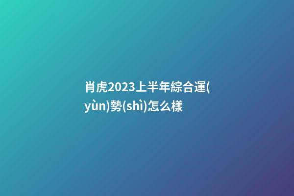 肖虎2023上半年綜合運(yùn)勢(shì)怎么樣