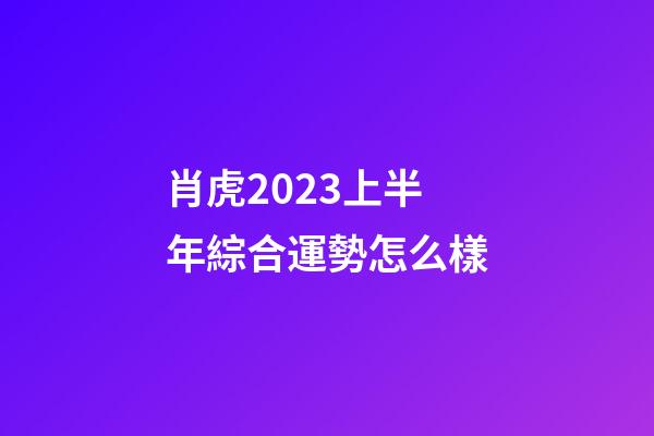 肖虎2023上半年綜合運勢怎么樣