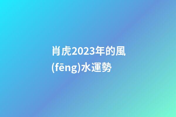 肖虎2023年的風(fēng)水運勢