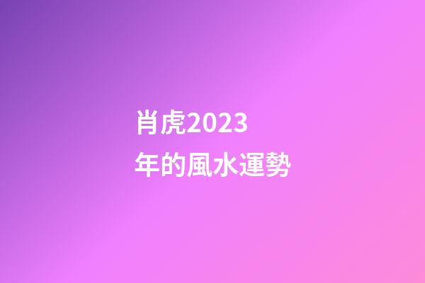 肖虎2023年的風水運勢