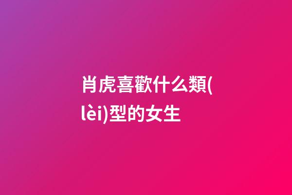 肖虎喜歡什么類(lèi)型的女生