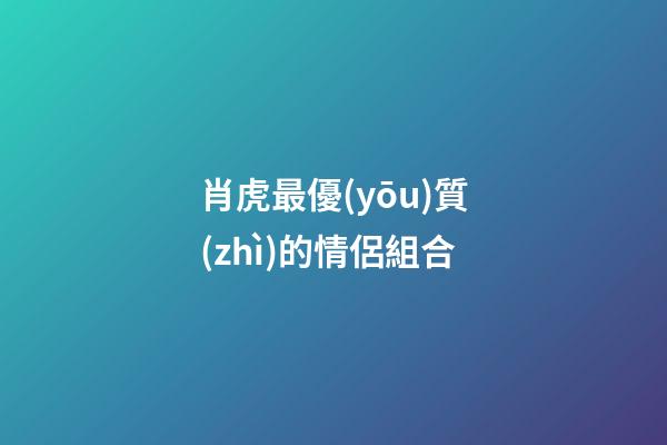 肖虎最優(yōu)質(zhì)的情侶組合
