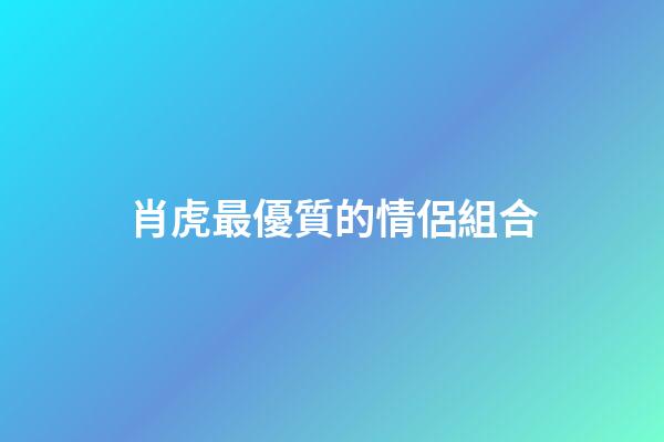 肖虎最優質的情侶組合