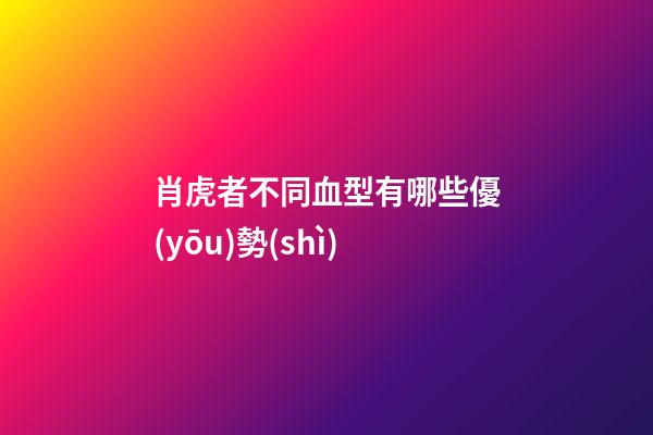 肖虎者不同血型有哪些優(yōu)勢(shì)