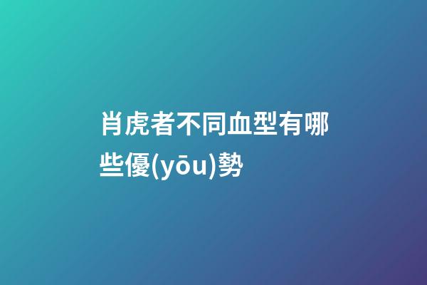 肖虎者不同血型有哪些優(yōu)勢