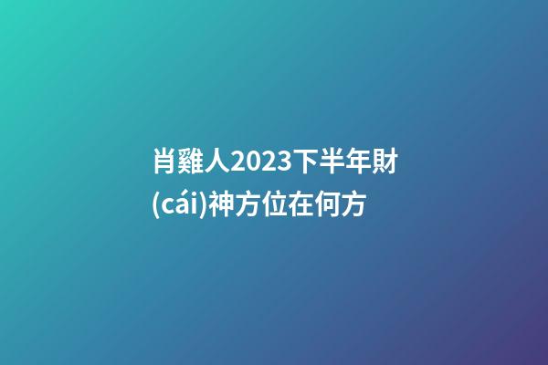肖雞人2023下半年財(cái)神方位在何方