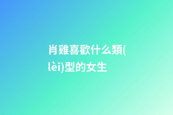 肖雞喜歡什么類(lèi)型的女生