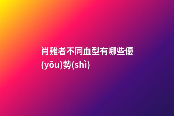 肖雞者不同血型有哪些優(yōu)勢(shì)