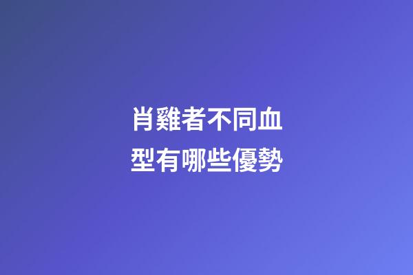 肖雞者不同血型有哪些優勢