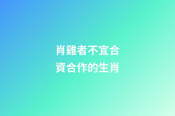 肖雞者不宜合資合作的生肖