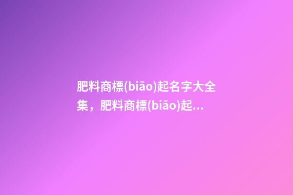 肥料商標(biāo)起名字大全集，肥料商標(biāo)起名字原則-第1張-商標(biāo)起名-玄機(jī)派