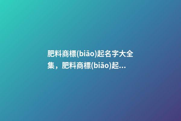 肥料商標(biāo)起名字大全集，肥料商標(biāo)起名測試打分
