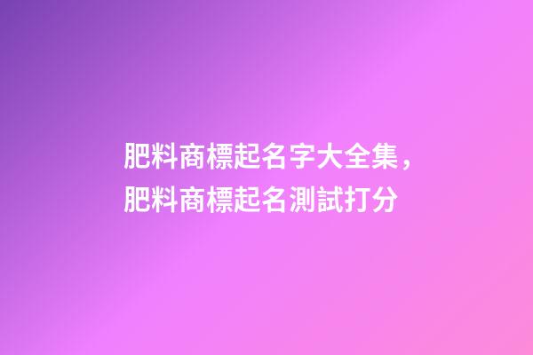 肥料商標起名字大全集，肥料商標起名測試打分-第1張-商標起名-玄機派