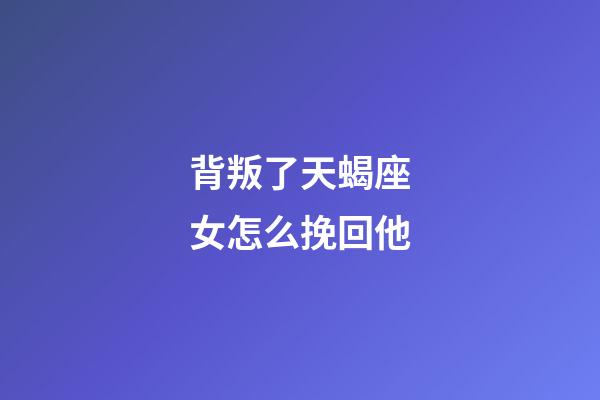 背叛了天蝎座女怎么挽回他-第1張-星座運勢-玄機派