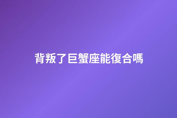 背叛了巨蟹座能復合嗎-第1張-星座運勢-玄機派