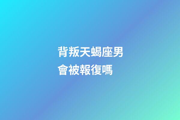 背叛天蝎座男會被報復嗎-第1張-星座運勢-玄機派