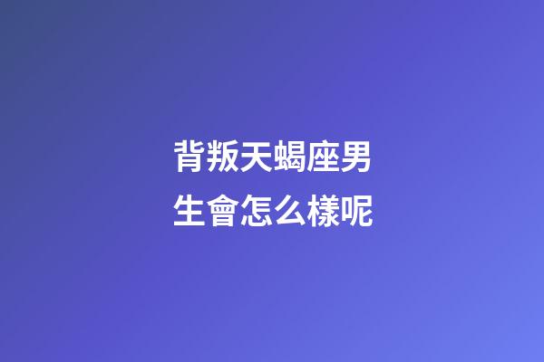 背叛天蝎座男生會怎么樣呢-第1張-星座運勢-玄機派