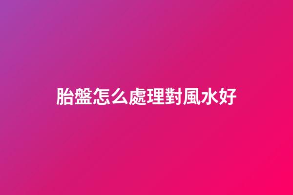 胎盤怎么處理對風水好