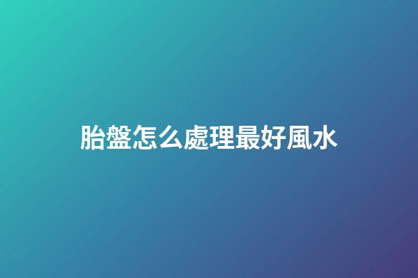 胎盤怎么處理最好風水