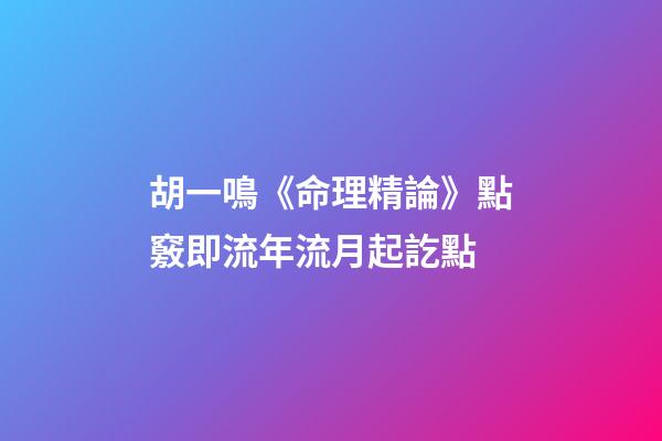 胡一鳴《命理精論》點竅即流年流月起訖點