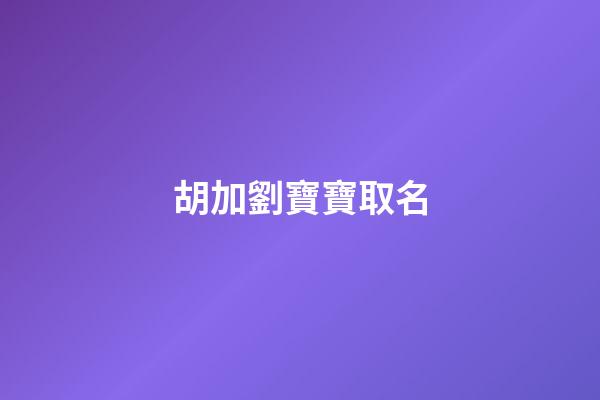 胡加劉寶寶取名-第1張-寶寶起名-玄機派