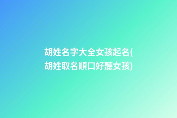 胡姓名字大全女孩起名(胡姓取名順口好聽女孩)