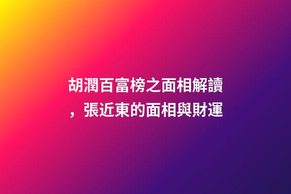 胡潤百富榜之面相解讀，張近東的面相與財運