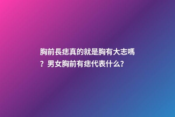 胸前長痣真的就是胸有大志嗎？男女胸前有痣代表什么？