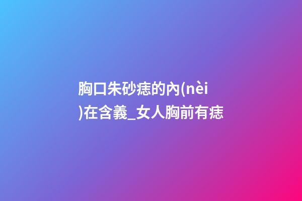 胸口朱砂痣的內(nèi)在含義_女人胸前有痣