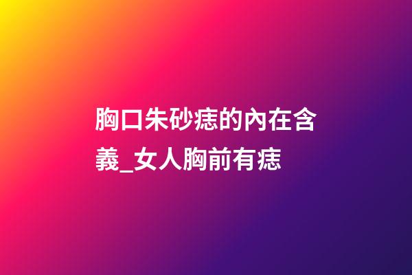 胸口朱砂痣的內在含義_女人胸前有痣