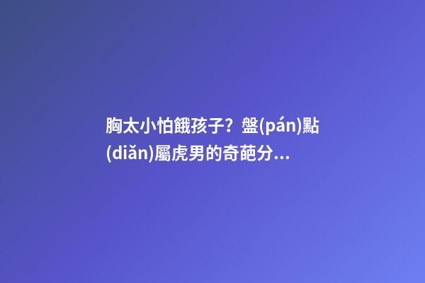 胸太小怕餓孩子？盤(pán)點(diǎn)屬虎男的奇葩分手理由