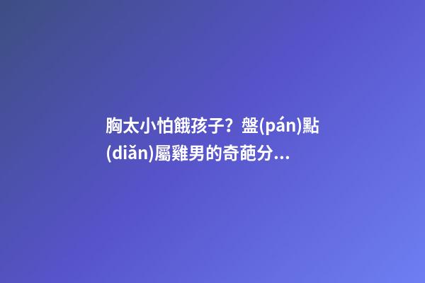 胸太小怕餓孩子？盤(pán)點(diǎn)屬雞男的奇葩分手理由