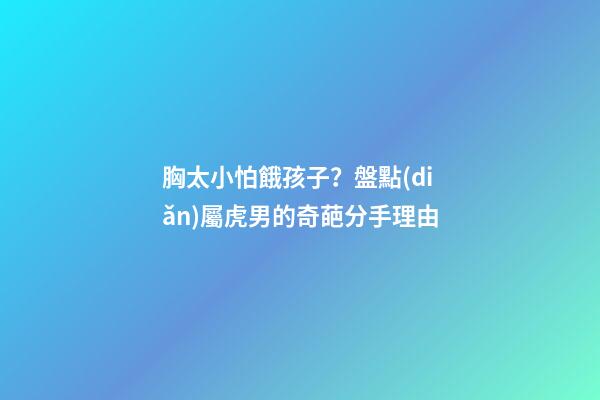 胸太小怕餓孩子？盤點(diǎn)屬虎男的奇葩分手理由