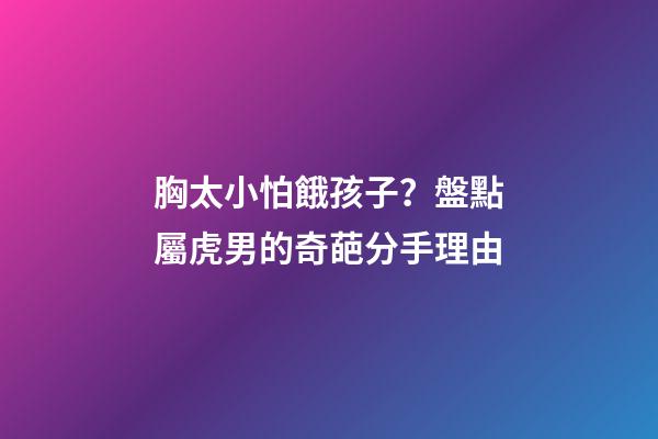 胸太小怕餓孩子？盤點屬虎男的奇葩分手理由